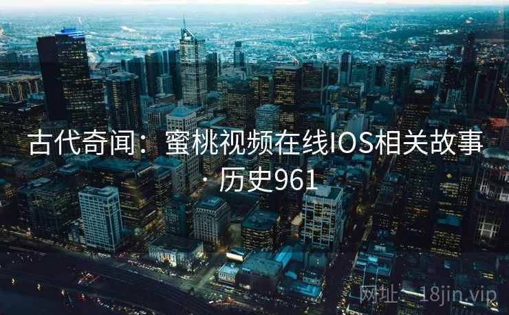 古代奇闻：蜜桃视频在线IOS相关故事 · 历史961