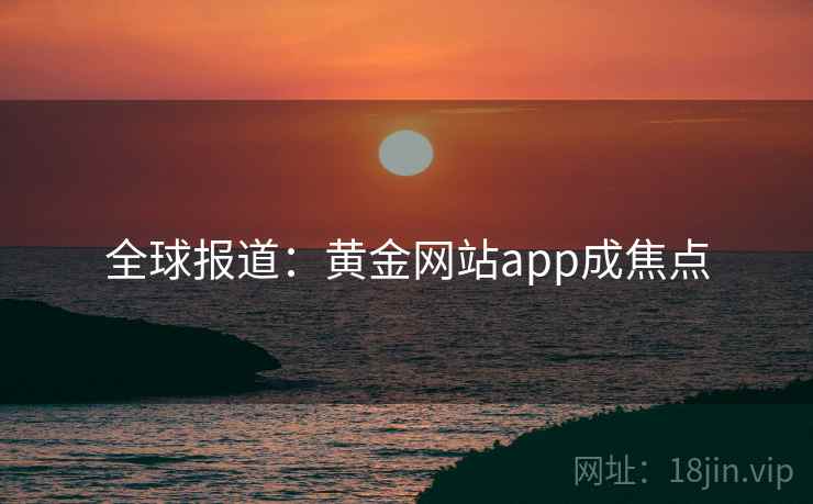 全球报道：黄金网站app成焦点