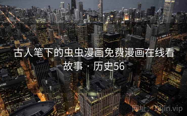 古人笔下的虫虫漫画免费漫画在线看故事 · 历史56 第2张 古人笔下的虫虫漫画免费漫画在线看故事 · 历史56 第2张