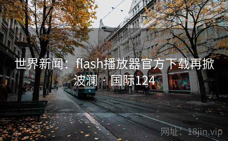 世界新闻：flash播放器官方下载再掀波澜 · 国际124  第2张