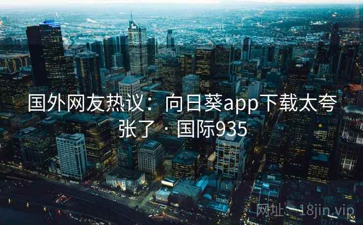 国外网友热议：向日葵app下载太夸张了 · 国际935  第2张