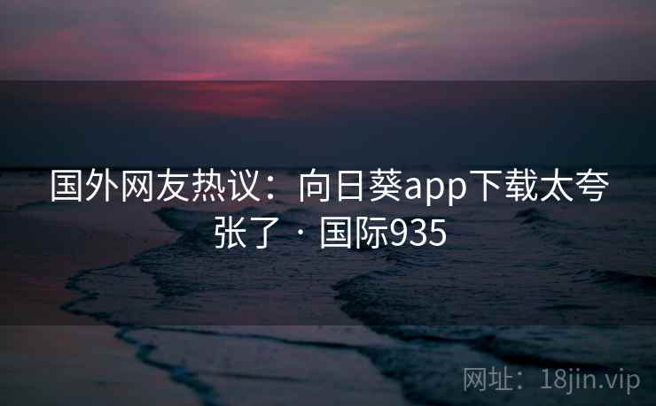 国外网友热议：向日葵app下载太夸张了 · 国际935