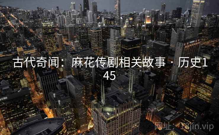 古代奇闻：麻花传剧相关故事 · 历史145  第2张