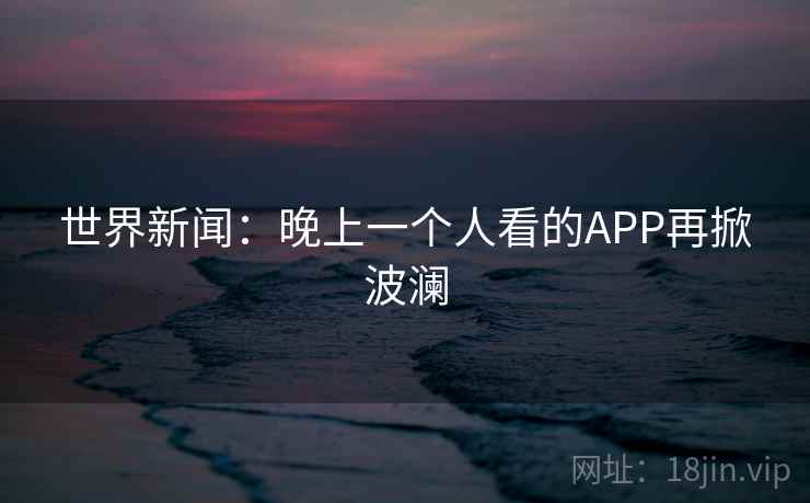 世界新闻：晚上一个人看的APP再掀波澜