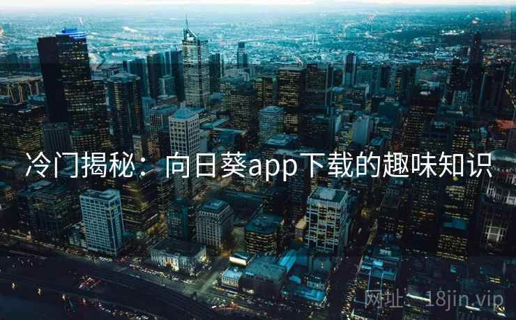 冷门揭秘:向日葵app下载的趣味知识 第1张 冷门揭秘:向日葵app下载的趣味知识 第1张