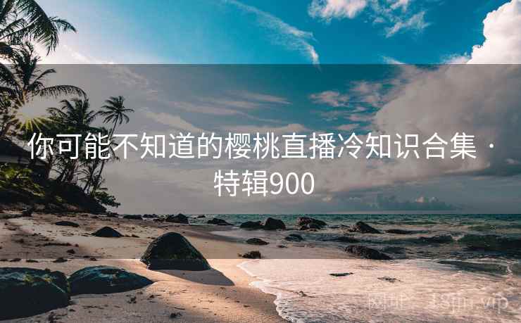 你可能不知道的樱桃直播冷知识合集 · 特辑900 第2张 你可能不知道的樱桃直播冷知识合集 · 特辑900 第2张