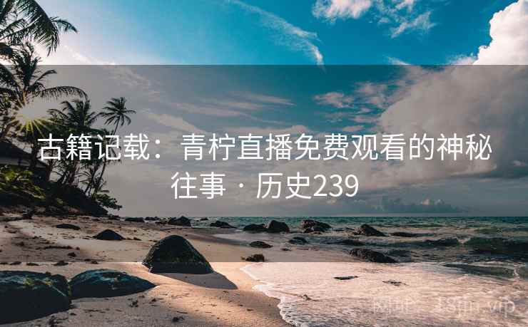 古籍记载：青柠直播免费观看的神秘往事 · 历史239  第1张