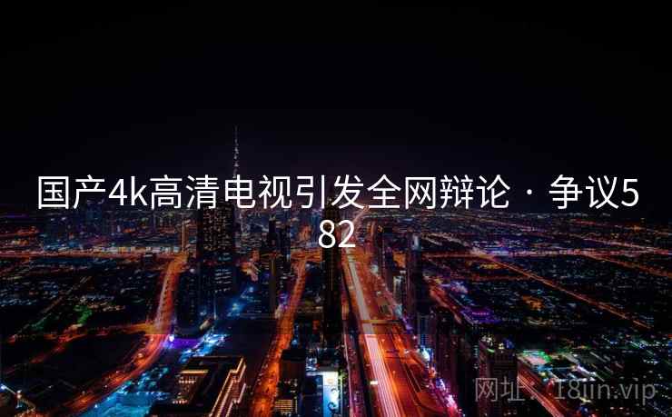 国产4k高清电视引发全网辩论 · 争议582