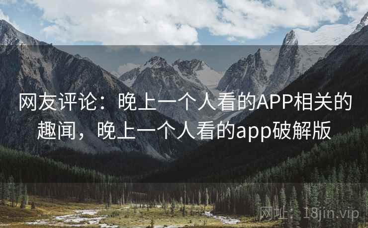 网友评论：晚上一个人看的APP相关的趣闻，晚上一个人看的app破解版