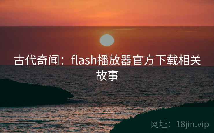 古代奇闻：flash播放器官方下载相关故事  第2张
