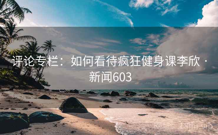 评论专栏：如何看待疯狂健身课李欣 · 新闻603