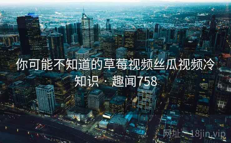 你可能不知道的草莓视频丝瓜视频冷知识 · 趣闻758  第2张
