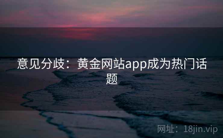 意见分歧:黄金网站app成为热门话题 第2张 意见分歧:黄金网站app成为热门话题 第2张