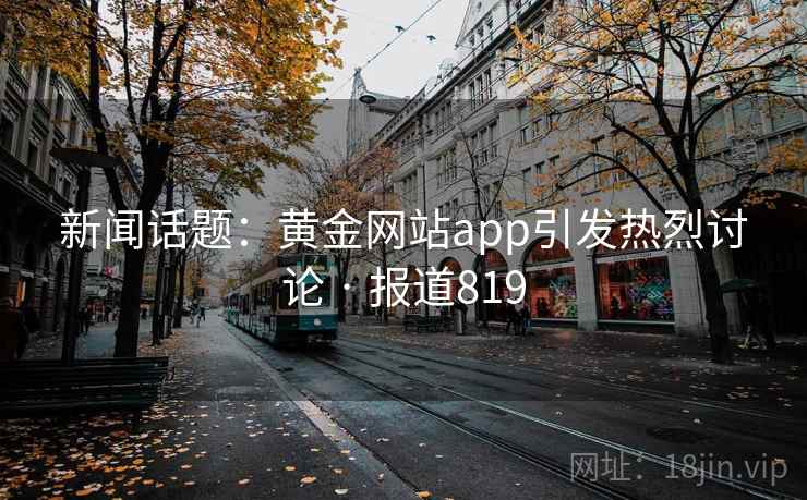 新闻话题：黄金网站app引发热烈讨论 · 报道819  第2张