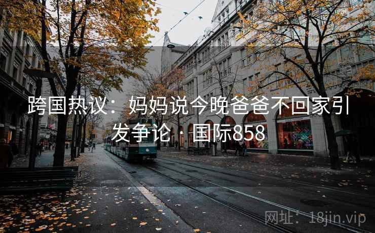 跨国热议：妈妈说今晚爸爸不回家引发争论 · 国际858