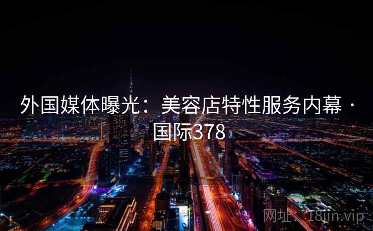 外国媒体曝光：美容店特性服务内幕 · 国际378  第2张