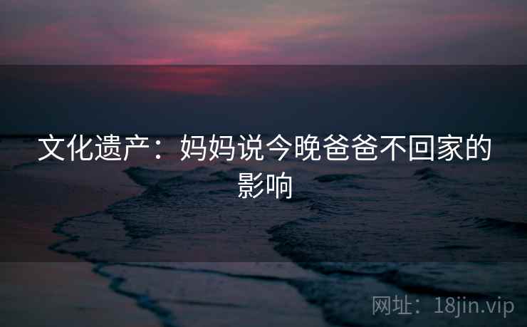 文化遗产:妈妈说今晚爸爸不回家的影响 第2张 文化遗产:妈妈说今晚爸爸不回家的影响 第2张