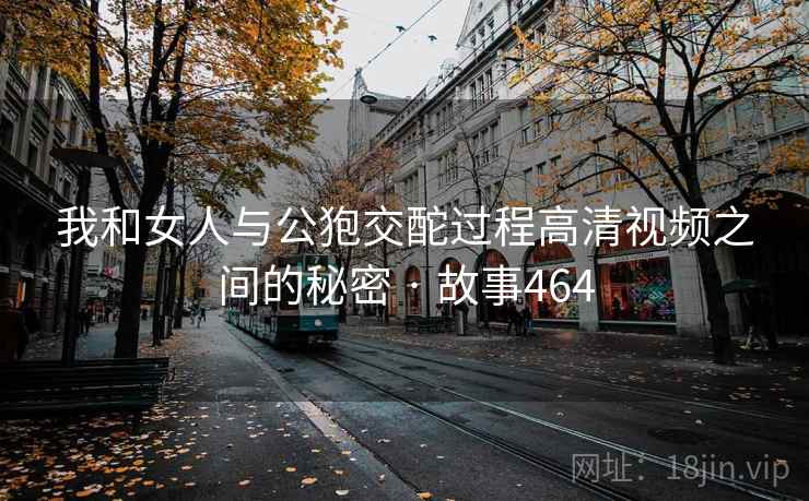 我和女人与公狍交酡过程高清视频之间的秘密 · 故事464  第2张