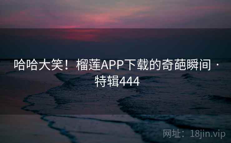 哈哈大笑！榴莲APP下载的奇葩瞬间 · 特辑444  第1张