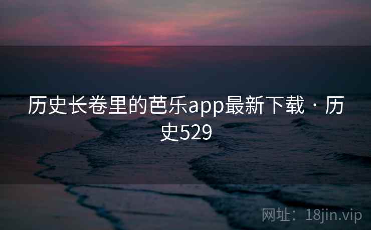 历史长卷里的芭乐app最新下载 · 历史529