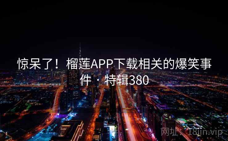 惊呆了！榴莲APP下载相关的爆笑事件 · 特辑380  第1张