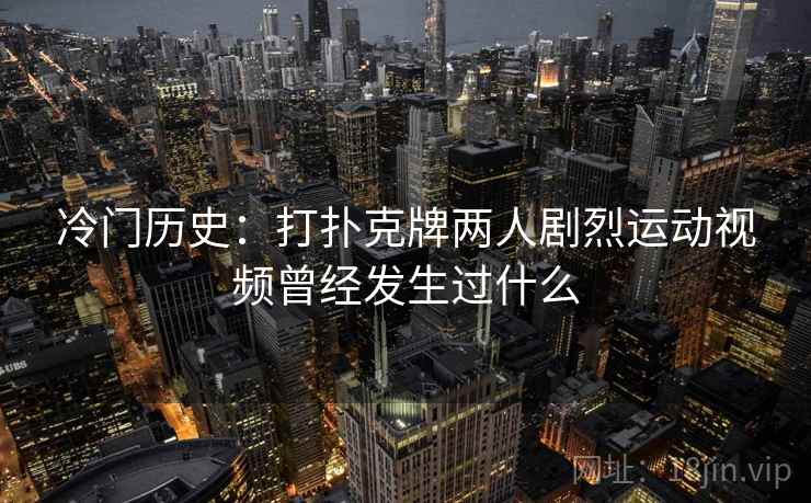 冷门历史：打扑克牌两人剧烈运动视频曾经发生过什么  第1张