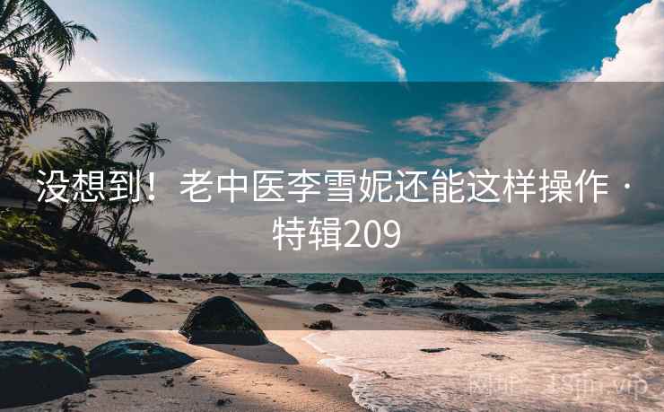 没想到！老中医李雪妮还能这样操作 · 特辑209