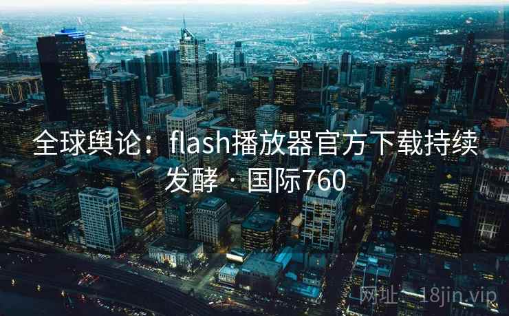 全球舆论：flash播放器官方下载持续发酵 · 国际760