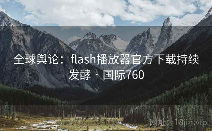 全球舆论:flash播放器官方下载持续发酵 · 国际760 第2张 全球舆论:flash播放器官方下载持续发酵 · 国际760 第2张