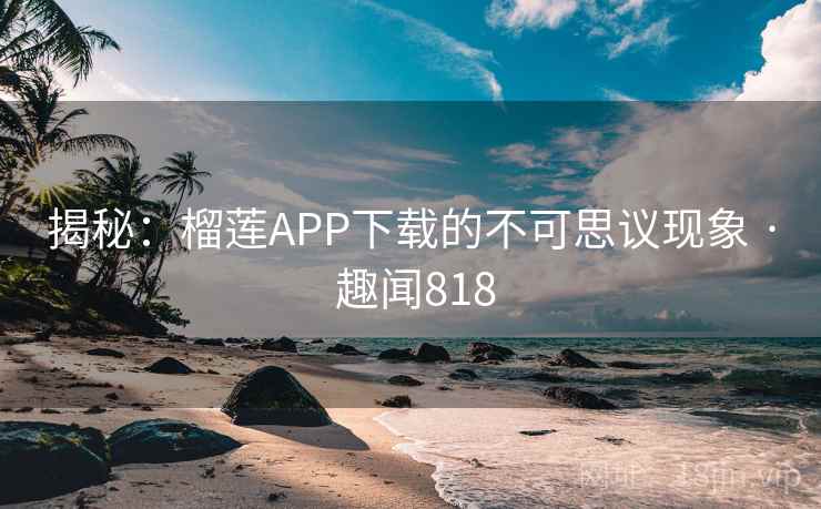 揭秘：榴莲APP下载的不可思议现象 · 趣闻818  第1张