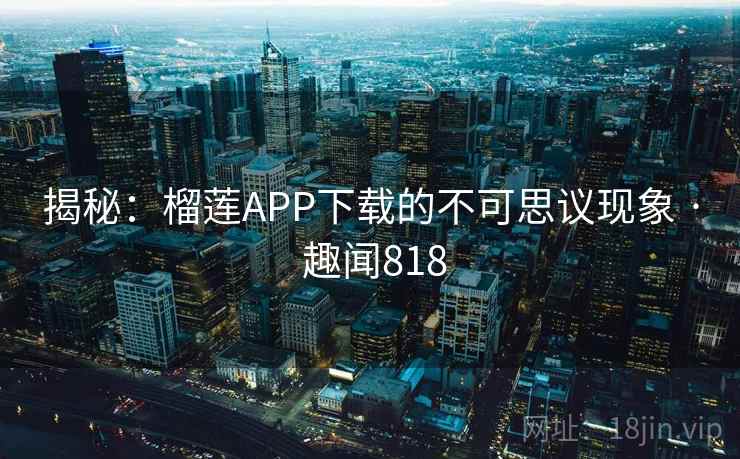 揭秘：榴莲APP下载的不可思议现象 · 趣闻818  第2张