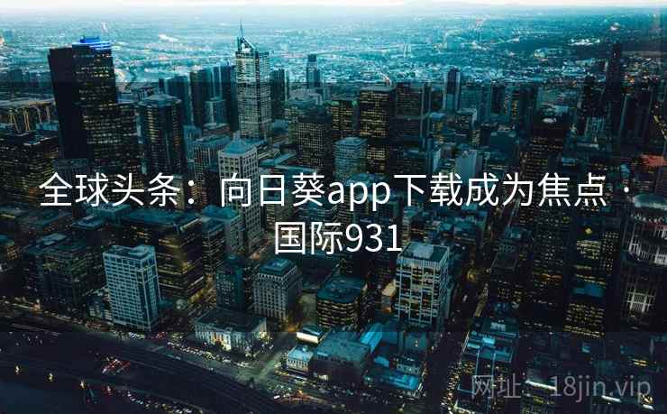 全球头条：向日葵app下载成为焦点 · 国际931