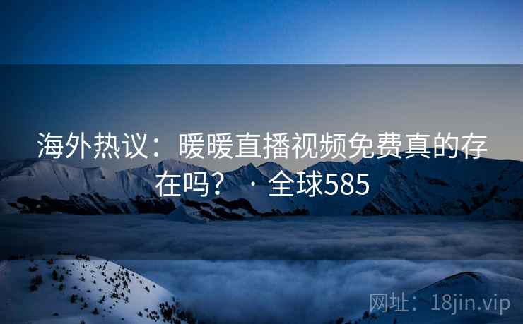 海外热议：暖暖直播视频免费真的存在吗？ · 全球585  第2张