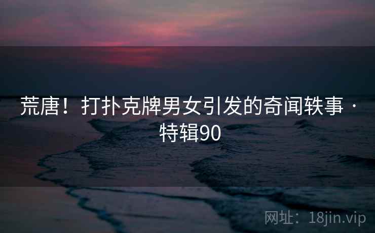 荒唐！打扑克牌男女引发的奇闻轶事 · 特辑90