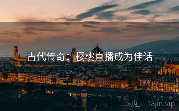 古代传奇:樱桃直播成为佳话 第2张 古代传奇:樱桃直播成为佳话 第2张
