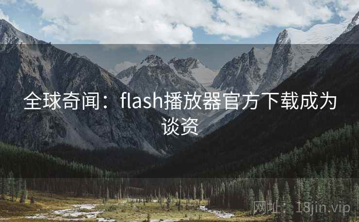 全球奇闻：flash播放器官方下载成为谈资