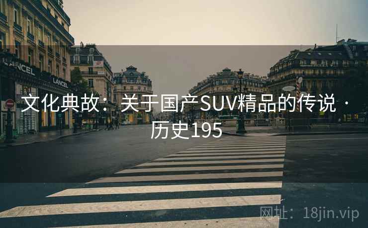 文化典故:关于国产SUV精品的传说 · 历史195 第2张 文化典故:关于国产SUV精品的传说 · 历史195 第2张
