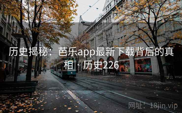 历史揭秘:芭乐app最新下载背后的真相 · 历史226 第2张 历史揭秘:芭乐app最新下载背后的真相 · 历史226 第2张