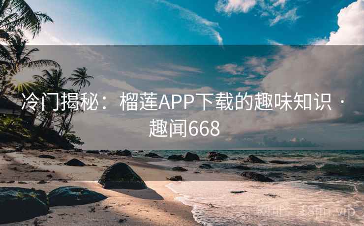冷门揭秘：榴莲APP下载的趣味知识 · 趣闻668  第2张