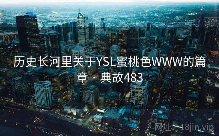 历史长河里关于YSL蜜桃色WWW的篇章 · 典故483 第2张 历史长河里关于YSL蜜桃色WWW的篇章 · 典故483 第2张
