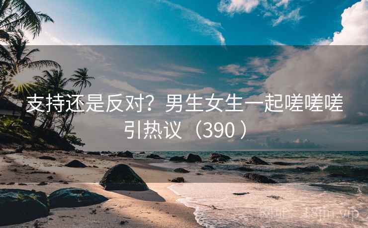 支持还是反对?男生女生一起嗟嗟嗟引热议(390 ) 第2张 支持还是反对?男生女生一起嗟嗟嗟引热议(390 ) 第2张