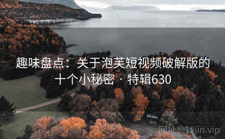 趣味盘点：关于泡芙短视频破解版的十个小秘密 · 特辑630