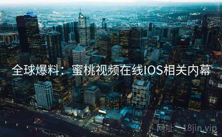 全球爆料：蜜桃视频在线IOS相关内幕